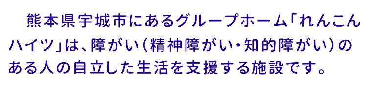 熊本県宇城市にあるグループホームれんこんハイツは、精神障がい・知的障がいのある人の自立した生活を支援する施設です。